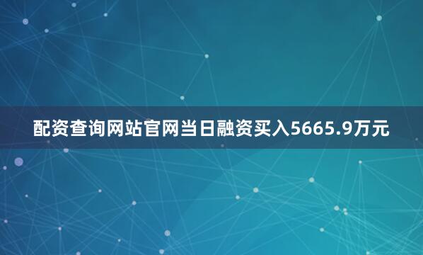 配资查询网站官网当日融资买入5665.9万元