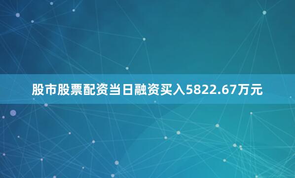 股市股票配资当日融资买入5822.67万元