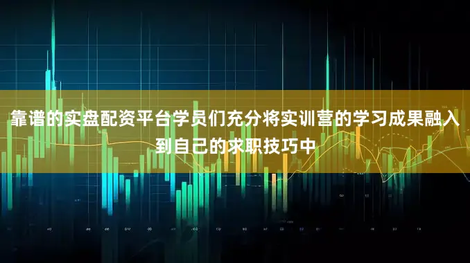 靠谱的实盘配资平台学员们充分将实训营的学习成果融入到自己的求职技巧中