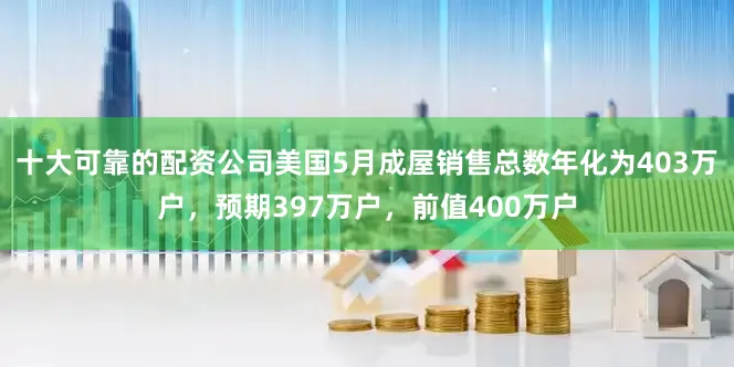 十大可靠的配资公司美国5月成屋销售总数年化为403万户，预期397万户，前值400万户