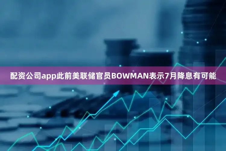配资公司app此前美联储官员BOWMAN表示7月降息有可能