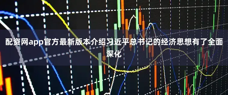 配资网app官方最新版本介绍习近平总书记的经济思想有了全面深化