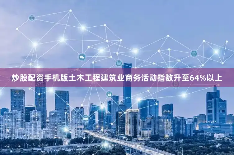 炒股配资手机版土木工程建筑业商务活动指数升至64%以上
