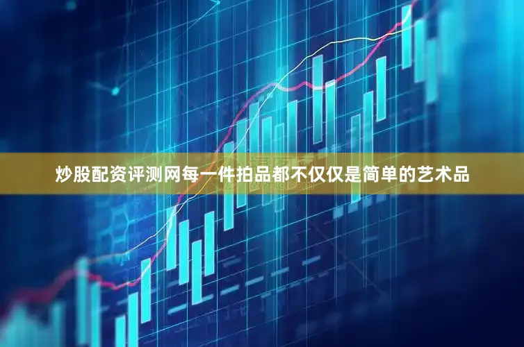 炒股配资评测网每一件拍品都不仅仅是简单的艺术品