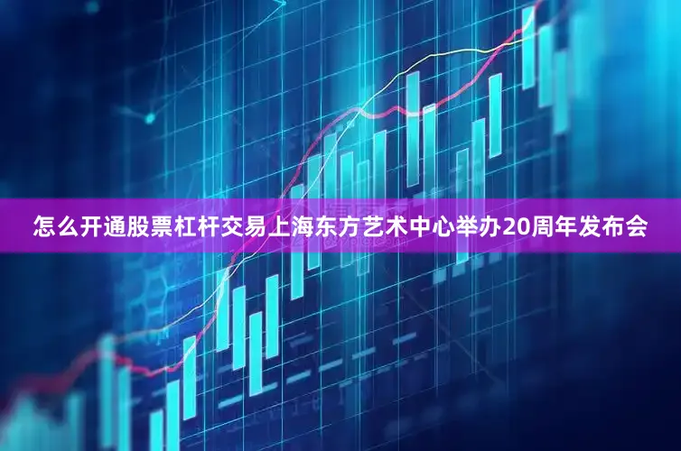 怎么开通股票杠杆交易上海东方艺术中心举办20周年发布会