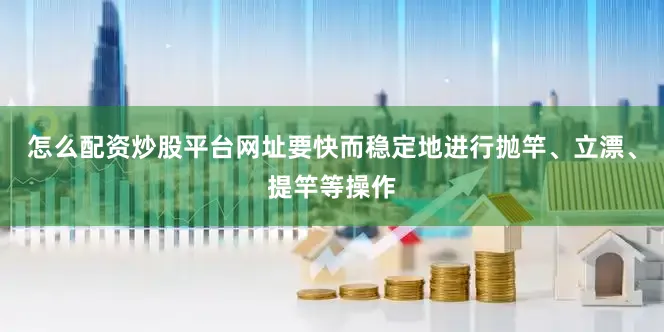 怎么配资炒股平台网址要快而稳定地进行抛竿、立漂、提竿等操作