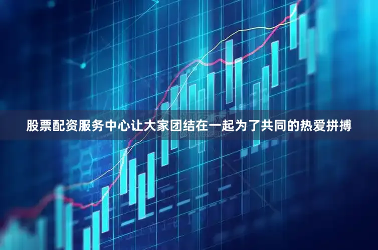 股票配资服务中心让大家团结在一起为了共同的热爱拼搏