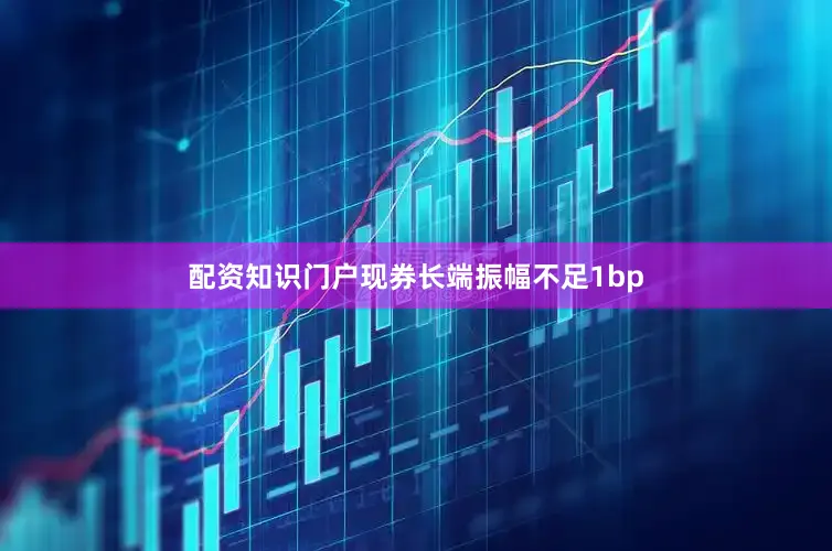 配资知识门户现券长端振幅不足1bp