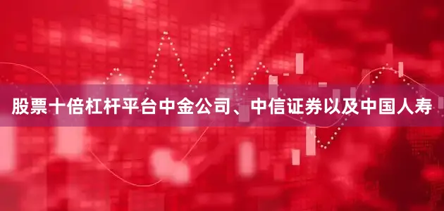 股票十倍杠杆平台中金公司、中信证券以及中国人寿
