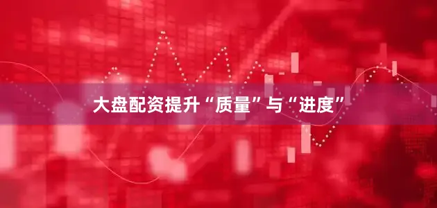 大盘配资提升“质量”与“进度”