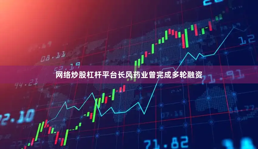 网络炒股杠杆平台长风药业曾完成多轮融资