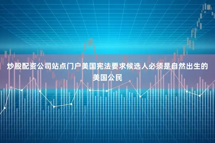 炒股配资公司站点门户美国宪法要求候选人必须是自然出生的美国公民