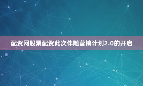 配资网股票配资此次伴随营销计划2.0的开启