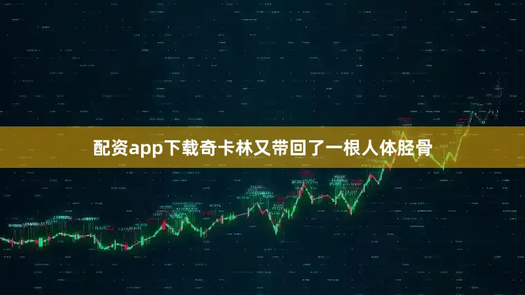 配资app下载奇卡林又带回了一根人体胫骨