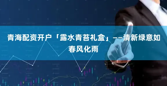 青海配资开户「露水青苔礼盒」——清新绿意如春风化雨