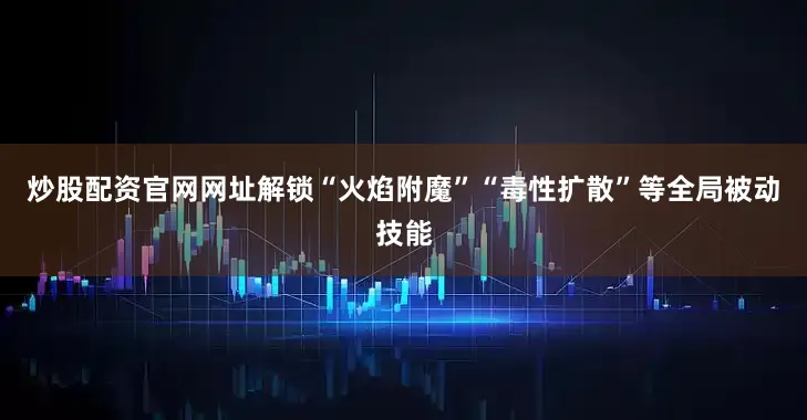 炒股配资官网网址解锁“火焰附魔”“毒性扩散”等全局被动技能
