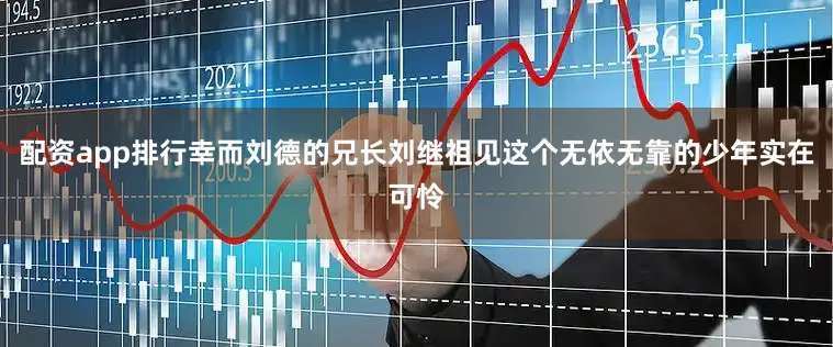 配资app排行幸而刘德的兄长刘继祖见这个无依无靠的少年实在可怜
