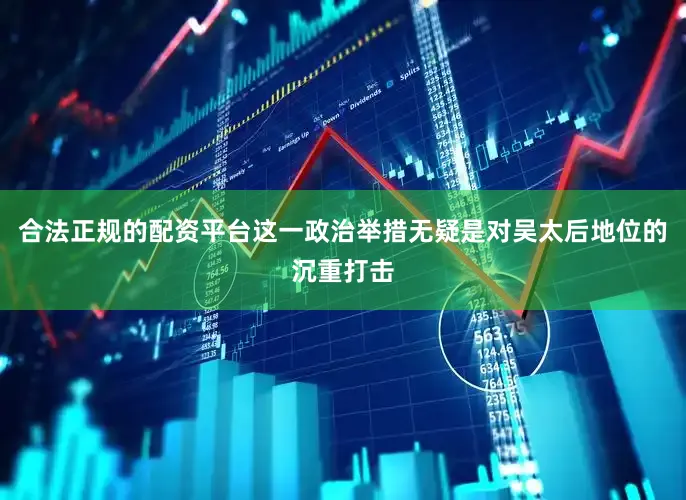 合法正规的配资平台这一政治举措无疑是对吴太后地位的沉重打击