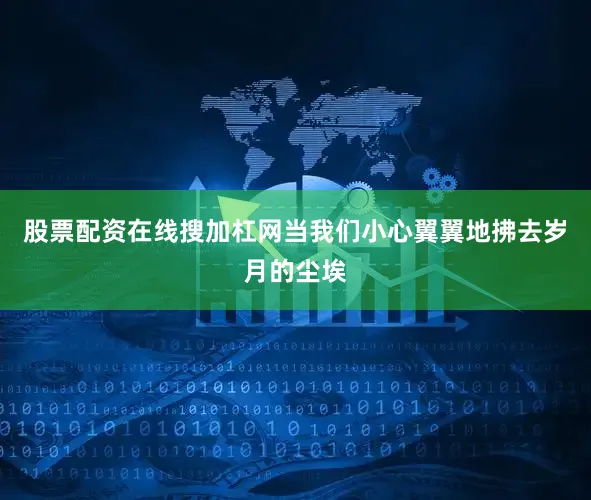 股票配资在线搜加杠网当我们小心翼翼地拂去岁月的尘埃