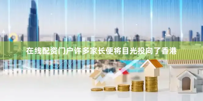 在线配资门户许多家长便将目光投向了香港