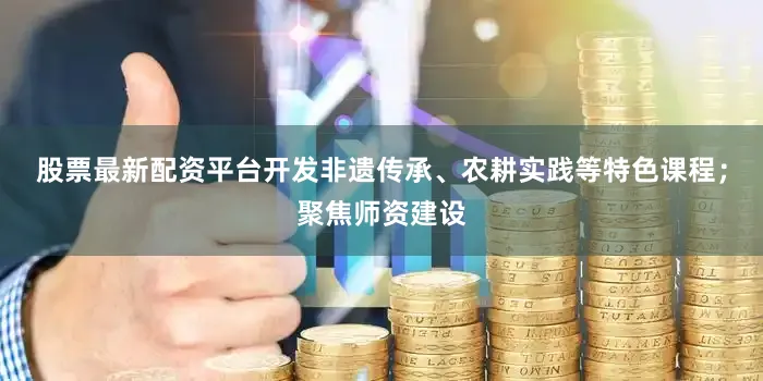 股票最新配资平台开发非遗传承、农耕实践等特色课程；聚焦师资建设
