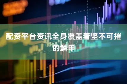 配资平台资讯全身覆盖着坚不可摧的鳞甲