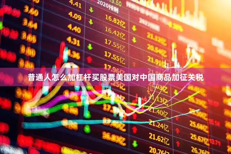 普通人怎么加杠杆买股票美国对中国商品加征关税
