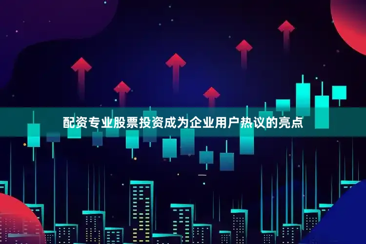 配资专业股票投资成为企业用户热议的亮点