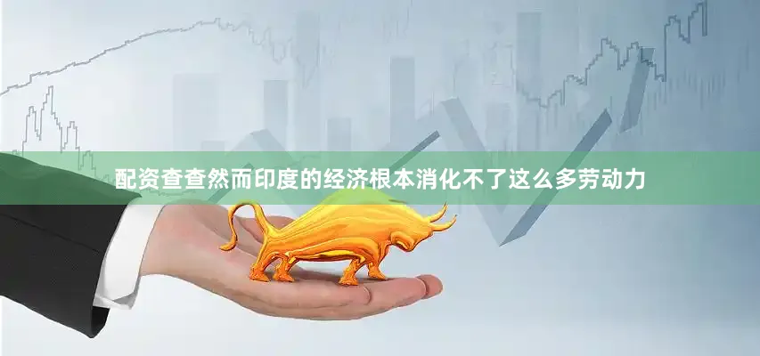 配资查查然而印度的经济根本消化不了这么多劳动力