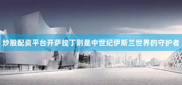 炒股配资平台开萨拉丁则是中世纪伊斯兰世界的守护者
