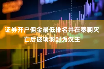 证券开户佣金最低排名并在秦朝灭亡后被项羽封为汉王