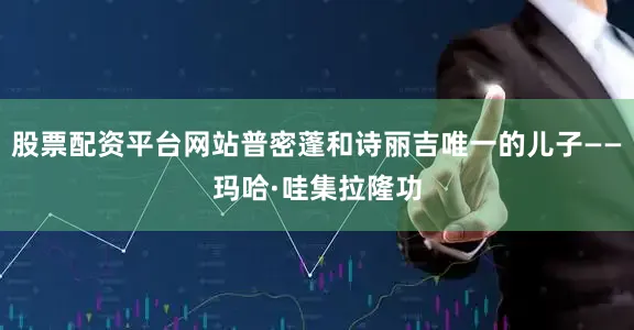 股票配资平台网站普密蓬和诗丽吉唯一的儿子——玛哈·哇集拉隆功